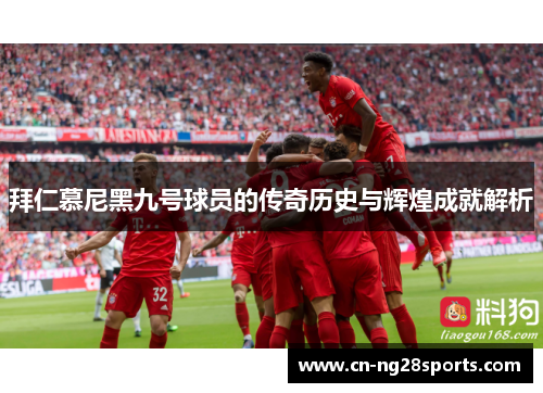 拜仁慕尼黑九号球员的传奇历史与辉煌成就解析