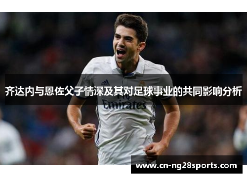 齐达内与恩佐父子情深及其对足球事业的共同影响分析