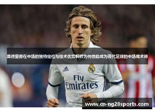 莫德里奇在中场的独特定位与技术优势解析为何他能成为现代足球的中场魔术师