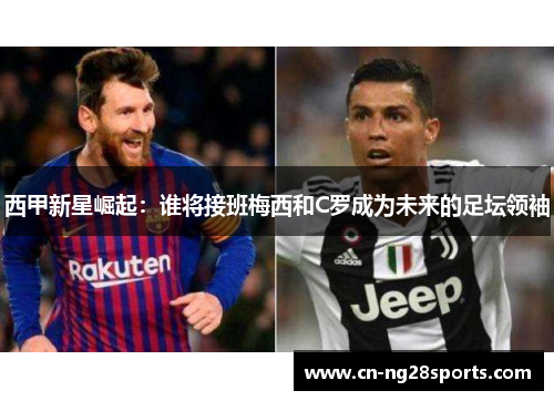 西甲新星崛起：谁将接班梅西和C罗成为未来的足坛领袖