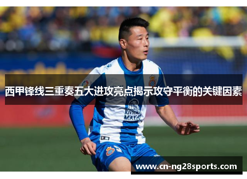 西甲锋线三重奏五大进攻亮点揭示攻守平衡的关键因素