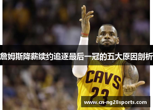 詹姆斯降薪续约追逐最后一冠的五大原因剖析