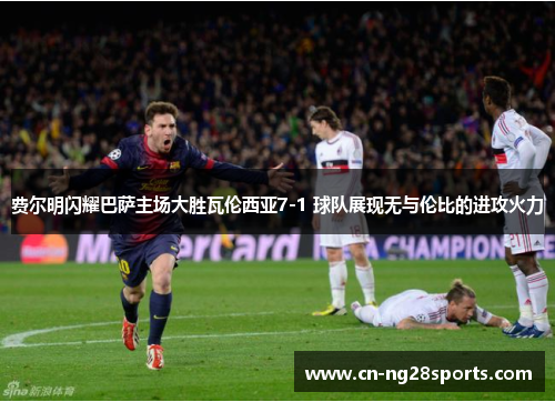 费尔明闪耀巴萨主场大胜瓦伦西亚7-1 球队展现无与伦比的进攻火力