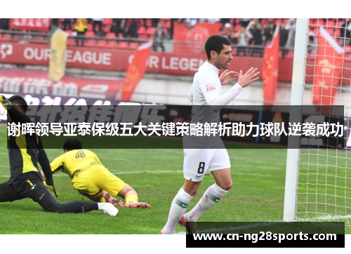 谢晖领导亚泰保级五大关键策略解析助力球队逆袭成功