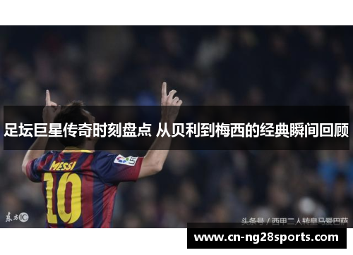 足坛巨星传奇时刻盘点 从贝利到梅西的经典瞬间回顾