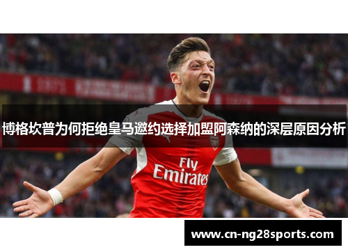 博格坎普为何拒绝皇马邀约选择加盟阿森纳的深层原因分析