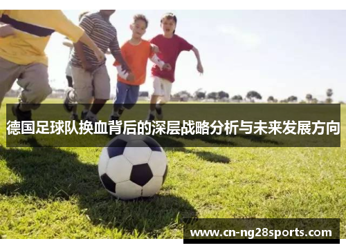 德国足球队换血背后的深层战略分析与未来发展方向