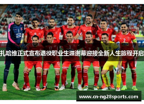 扎哈维正式宣布退役职业生涯谢幕迎接全新人生旅程开启