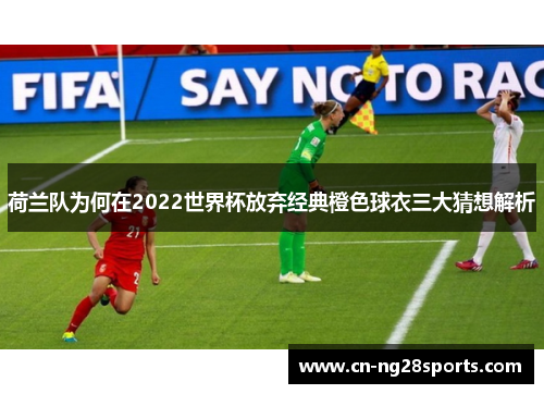 荷兰队为何在2022世界杯放弃经典橙色球衣三大猜想解析