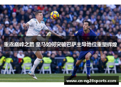 重返巅峰之路 皇马如何突破巴萨主导地位重塑辉煌