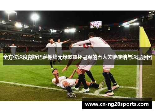 全方位深度剖析巴萨始终无缘欧联杯冠军的五大关键症结与深层原因