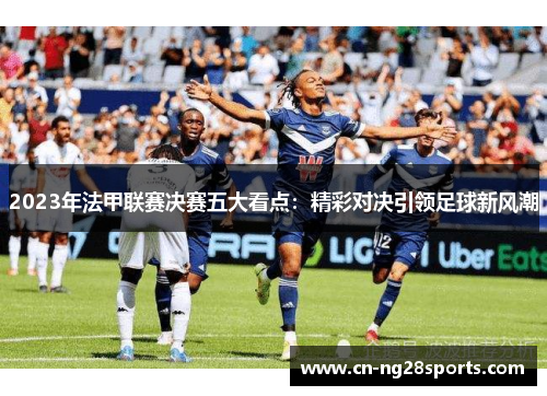 2023年法甲联赛决赛五大看点：精彩对决引领足球新风潮