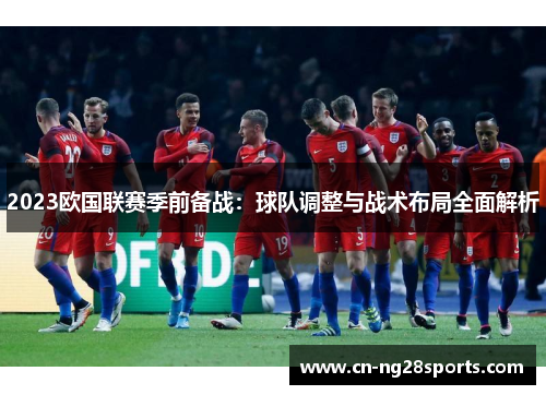 2023欧国联赛季前备战：球队调整与战术布局全面解析