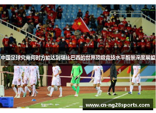 中国足球究竟何时方能达到堪比巴西的世界顶级竞技水平前景深度展望