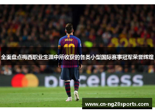 全面盘点梅西职业生涯中所收获的各类小型国际赛事冠军荣誉辉煌