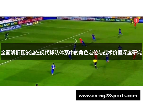 全面解析瓦尔迪在现代球队体系中的角色定位与战术价值深度研究