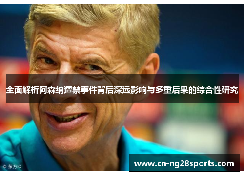 全面解析阿森纳遭禁事件背后深远影响与多重后果的综合性研究