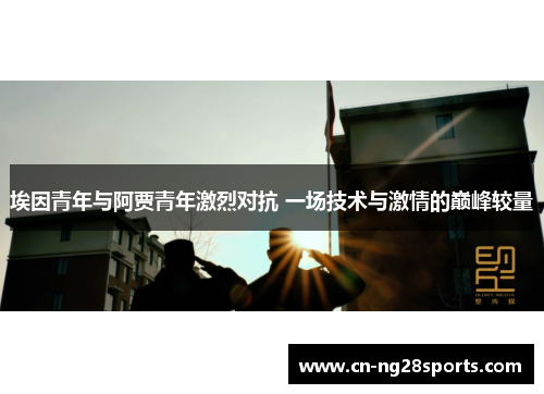 埃因青年与阿贾青年激烈对抗 一场技术与激情的巅峰较量