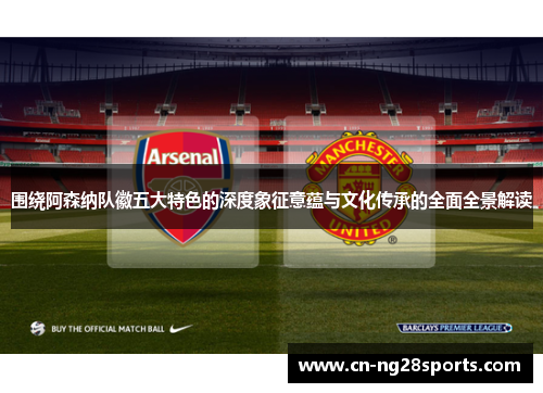 围绕阿森纳队徽五大特色的深度象征意蕴与文化传承的全面全景解读