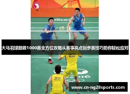 大马羽球超级1000赛全方位攻略从赛事亮点到参赛技巧助你轻松应对