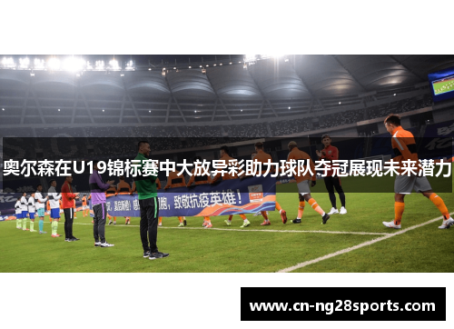 奥尔森在U19锦标赛中大放异彩助力球队夺冠展现未来潜力