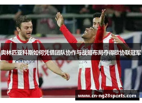 奥林匹亚科斯如何凭借团队协作与战略布局夺得欧协联冠军