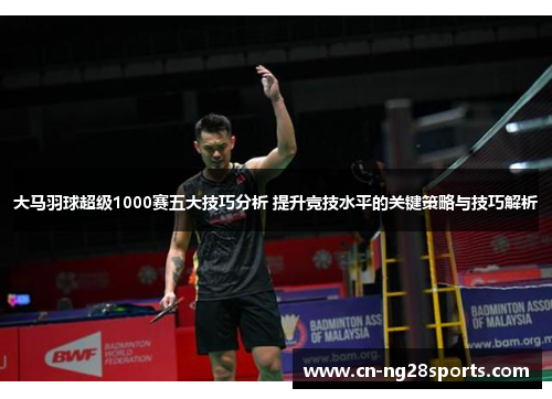 大马羽球超级1000赛五大技巧分析 提升竞技水平的关键策略与技巧解析