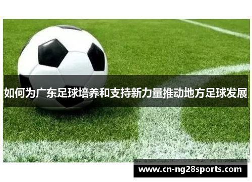 如何为广东足球培养和支持新力量推动地方足球发展