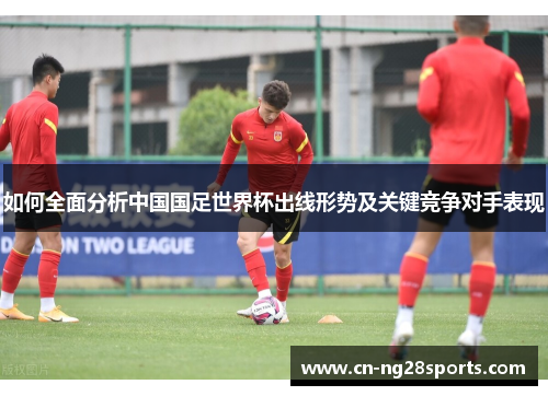 如何全面分析中国国足世界杯出线形势及关键竞争对手表现