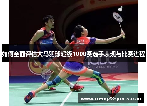 如何全面评估大马羽球超级1000赛选手表现与比赛进程