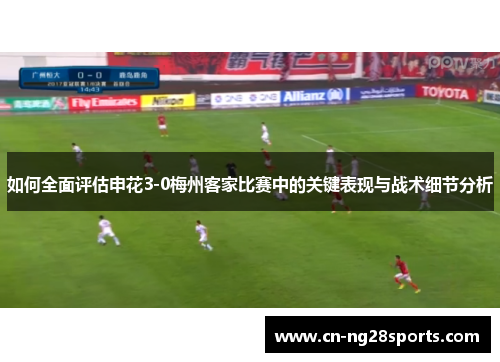 如何全面评估申花3-0梅州客家比赛中的关键表现与战术细节分析