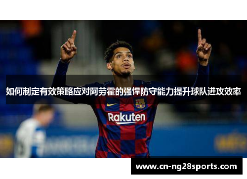 如何制定有效策略应对阿劳霍的强悍防守能力提升球队进攻效率