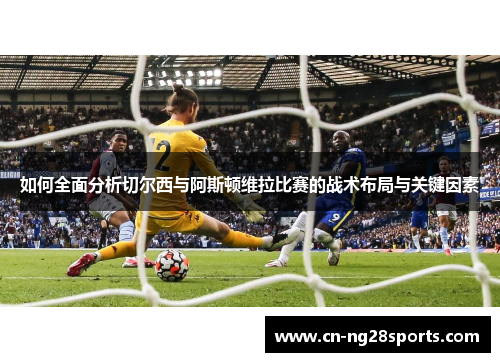 如何全面分析切尔西与阿斯顿维拉比赛的战术布局与关键因素