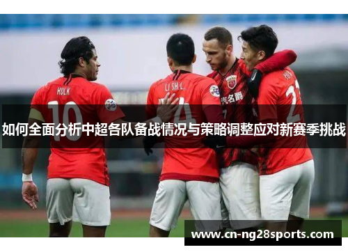 如何全面分析中超各队备战情况与策略调整应对新赛季挑战