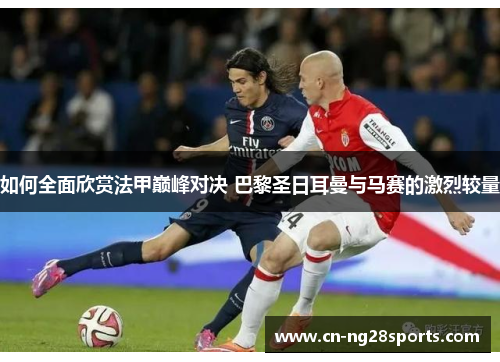 如何全面欣赏法甲巅峰对决 巴黎圣日耳曼与马赛的激烈较量
