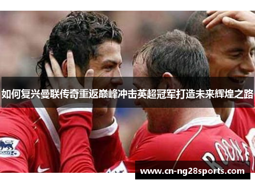 如何复兴曼联传奇重返巅峰冲击英超冠军打造未来辉煌之路