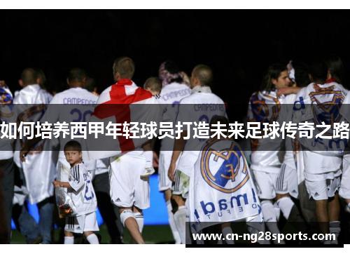 如何培养西甲年轻球员打造未来足球传奇之路