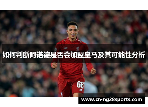 如何判断阿诺德是否会加盟皇马及其可能性分析