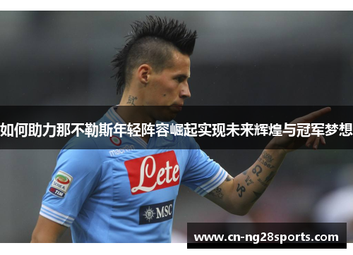 如何助力那不勒斯年轻阵容崛起实现未来辉煌与冠军梦想