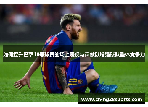 如何提升巴萨10号球员的场上表现与贡献以增强球队整体竞争力