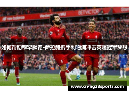 如何帮助穆罕默德·萨拉赫携手利物浦冲击英超冠军梦想