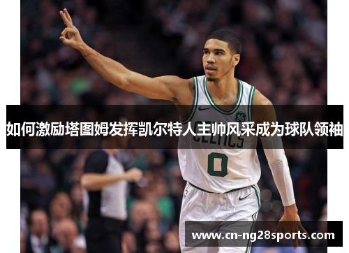 如何激励塔图姆发挥凯尔特人主帅风采成为球队领袖