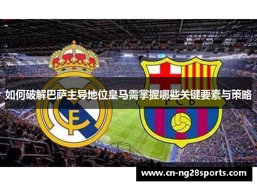 如何破解巴萨主导地位皇马需掌握哪些关键要素与策略