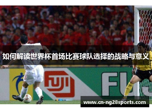 如何解读世界杯首场比赛球队选择的战略与意义