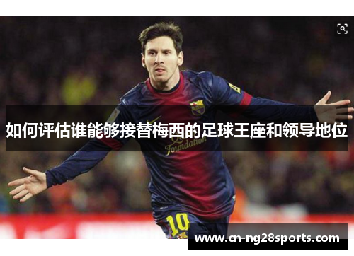 如何评估谁能够接替梅西的足球王座和领导地位