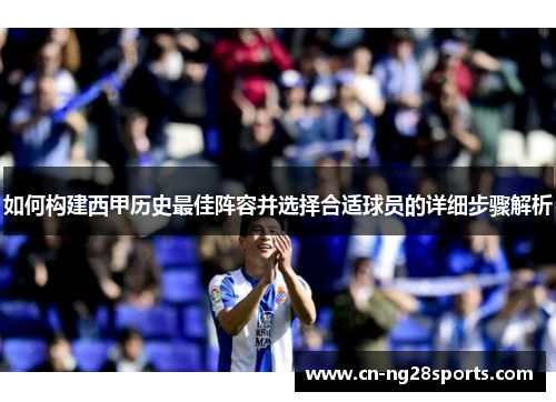 如何构建西甲历史最佳阵容并选择合适球员的详细步骤解析