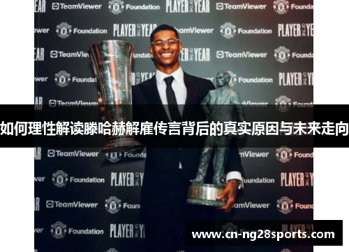 如何理性解读滕哈赫解雇传言背后的真实原因与未来走向