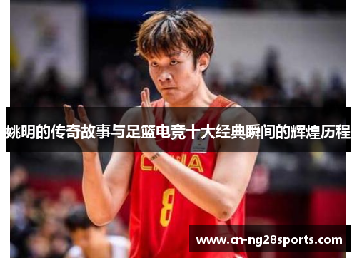 姚明的传奇故事与足篮电竞十大经典瞬间的辉煌历程