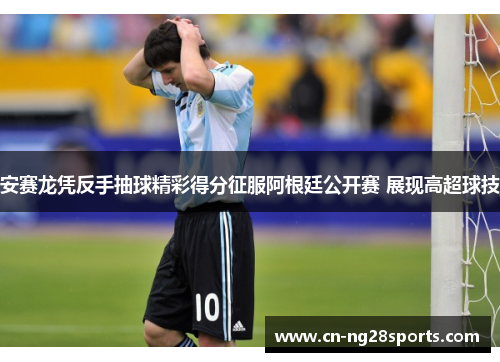 安赛龙凭反手抽球精彩得分征服阿根廷公开赛 展现高超球技