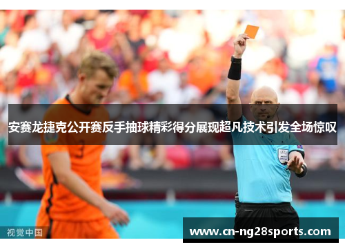 安赛龙捷克公开赛反手抽球精彩得分展现超凡技术引发全场惊叹
